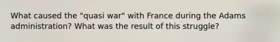 What caused the "quasi war" with France during the Adams administration? What was the result of this struggle?