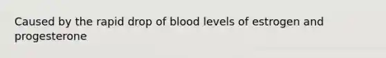 Caused by the rapid drop of blood levels of estrogen and progesterone