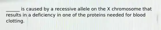 ______ is caused by a recessive allele on the X chromosome that results in a deficiency in one of the proteins needed for blood clotting.