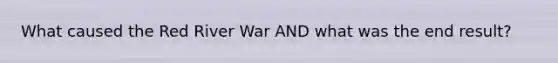 What caused the Red River War AND what was the end result?
