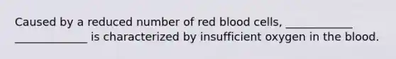 Caused by a reduced number of red blood cells, ____________ _____________ is characterized by insufficient oxygen in the blood.