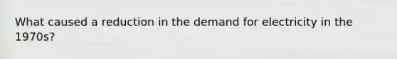 What caused a reduction in the demand for electricity in the 1970s?