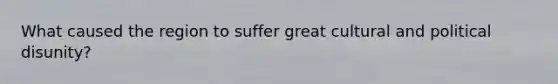 What caused the region to suffer great cultural and political disunity?