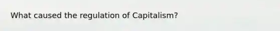 What caused the regulation of Capitalism?