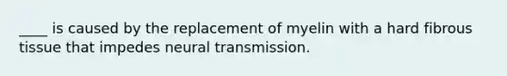 ____ is caused by the replacement of myelin with a hard fibrous tissue that impedes <a href='https://www.questionai.com/knowledge/k5eO8RxNoD-neural-transmission' class='anchor-knowledge'>neural transmission</a>.