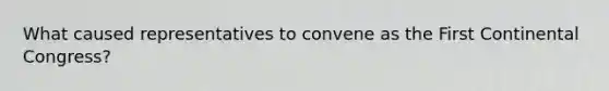 What caused representatives to convene as the First Continental Congress?