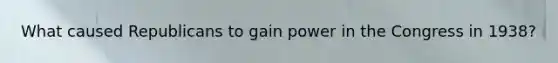 What caused Republicans to gain power in the Congress in 1938?