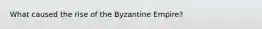 What caused the rise of the Byzantine Empire?