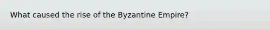 What caused the rise of the Byzantine Empire?