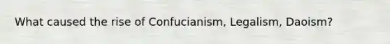 What caused the rise of Confucianism, Legalism, Daoism?