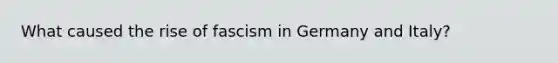 What caused the rise of fascism in Germany and Italy?