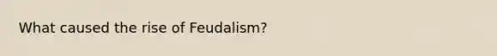 What caused the rise of Feudalism?