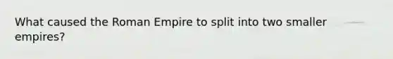 What caused the Roman Empire to split into two smaller empires?