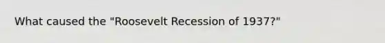 What caused the "Roosevelt Recession of 1937?"