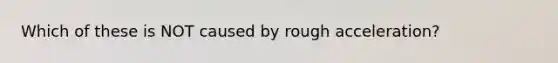 Which of these is NOT caused by rough acceleration?