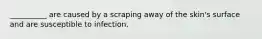 __________ are caused by a scraping away of the skin's surface and are susceptible to infection.