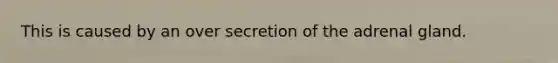 This is caused by an over secretion of the adrenal gland.