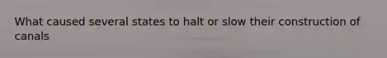 What caused several states to halt or slow their construction of canals