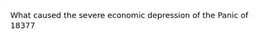 What caused the severe economic depression of the Panic of 18377