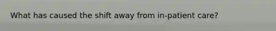 What has caused the shift away from in-patient care?