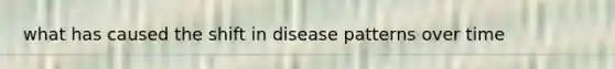 what has caused the shift in disease patterns over time