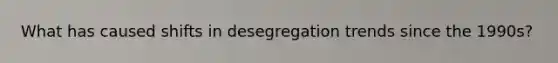 What has caused shifts in desegregation trends since the 1990s?