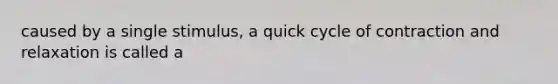 caused by a single stimulus, a quick cycle of contraction and relaxation is called a