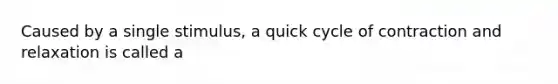 Caused by a single stimulus, a quick cycle of contraction and relaxation is called a