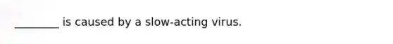 ________ is caused by a slow-acting virus.