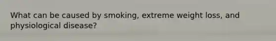 What can be caused by smoking, extreme weight loss, and physiological disease?