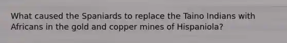 What caused the Spaniards to replace the Taino Indians with Africans in the gold and copper mines of Hispaniola?