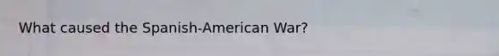 What caused the Spanish-American War?