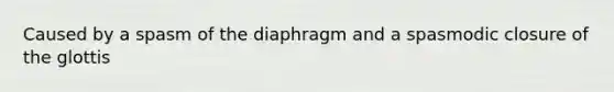 Caused by a spasm of the diaphragm and a spasmodic closure of the glottis