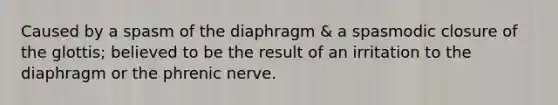 Caused by a spasm of the diaphragm & a spasmodic closure of the glottis; believed to be the result of an irritation to the diaphragm or the phrenic nerve.