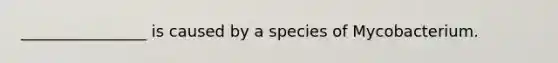 ________________ is caused by a species of Mycobacterium.