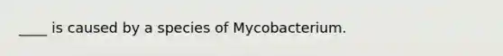 ____ is caused by a species of Mycobacterium.