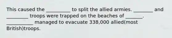 This caused the __________ to split the allied armies. ________ and _________ troops were trapped on the beaches of _______. ___________ managed to evacuate 338,000 allied(most British)troops.