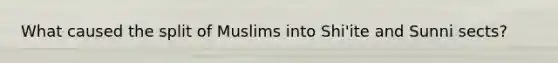 What caused the split of Muslims into Shi'ite and Sunni sects?