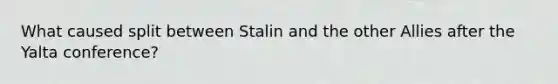 What caused split between Stalin and the other Allies after the Yalta conference?