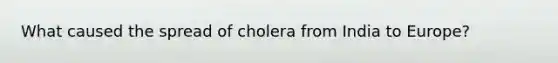 What caused the spread of cholera from India to Europe?