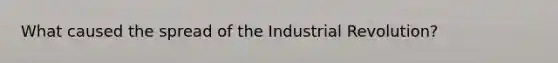 What caused the spread of the Industrial Revolution?