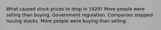 What caused stock prices to drop in 1929? More people were selling than buying. Government regulation. Companies stopped issuing stocks. More people were buying than selling.