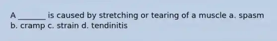 A _______ is caused by stretching or tearing of a muscle a. spasm b. cramp c. strain d. tendinitis