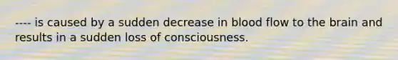 ---- is caused by a sudden decrease in blood flow to the brain and results in a sudden loss of consciousness.