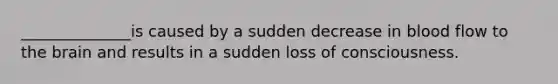 ______________is caused by a sudden decrease in blood flow to the brain and results in a sudden loss of consciousness.