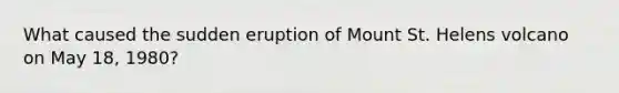 What caused the sudden eruption of Mount St. Helens volcano on May 18, 1980?