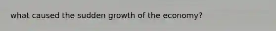 what caused the sudden growth of the economy?