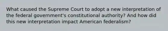 What caused the Supreme Court to adopt a new interpretation of the federal government's constitutional authority? And how did this new interpretation impact American federalism?