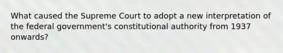 What caused the Supreme Court to adopt a new interpretation of the federal government's constitutional authority from 1937 onwards?