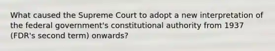 What caused the Supreme Court to adopt a new interpretation of the federal government's constitutional authority from 1937 (FDR's second term) onwards?